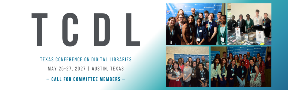 Main text line: "TCDL" (dark gray). Second line: "Texas Conference on Digital Libraries" (blue). Dates: "May 25-27, 2027" (dark gray). Location: "Austin, Texas" (dark gray). Call to action: "Call for Committee Members" (blue). Background color: White on the right fading to Blue gradient on the left. Decorative images: Four event photos arranged in a collage centered in the middle portion of the graphic. The photos show groups of conference committee members posing together and staffing an event table. The event title and details appear left of the photo collage.